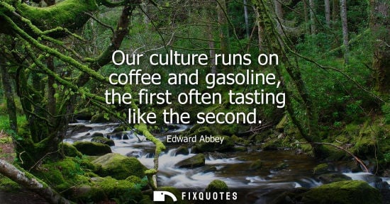 Small: Our culture runs on coffee and gasoline, the first often tasting like the second - Edward Abbey
