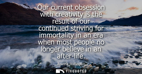 Small: Our current obsession with creativity is the result of our continued striving for immortality in an era when m