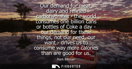 Small: Our demand for meat, dairy and refined carbohydrates - the world consumes one billion cans or bottles o