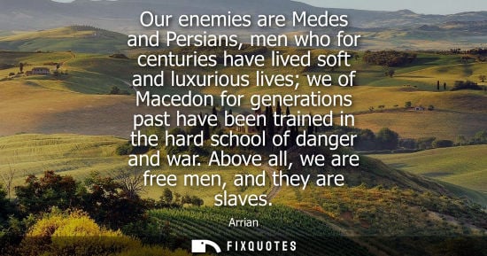 Small: Our enemies are Medes and Persians, men who for centuries have lived soft and luxurious lives we of Macedon fo