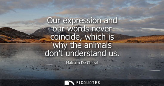 Small: Our expression and our words never coincide, which is why the animals dont understand us