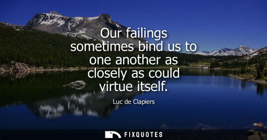 Small: Our failings sometimes bind us to one another as closely as could virtue itself