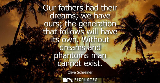 Small: Our fathers had their dreams we have ours the generation that follows will have its own. Without dreams