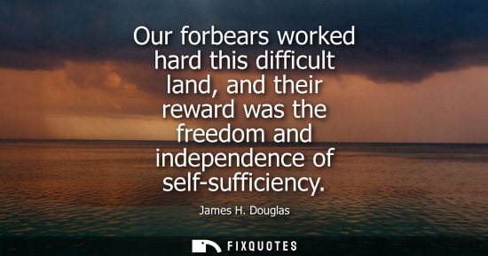 Small: Our forbears worked hard this difficult land, and their reward was the freedom and independence of self