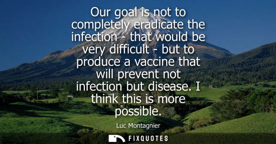 Small: Our goal is not to completely eradicate the infection - that would be very difficult - but to produce a