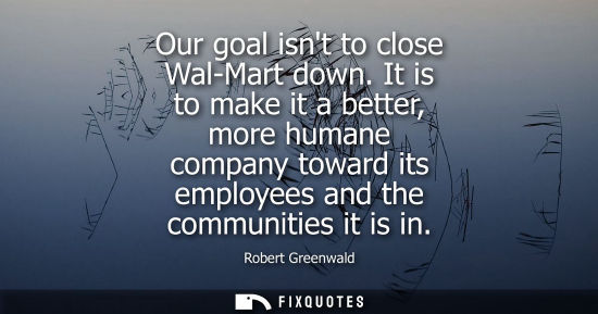 Small: Our goal isnt to close Wal-Mart down. It is to make it a better, more humane company toward its employe