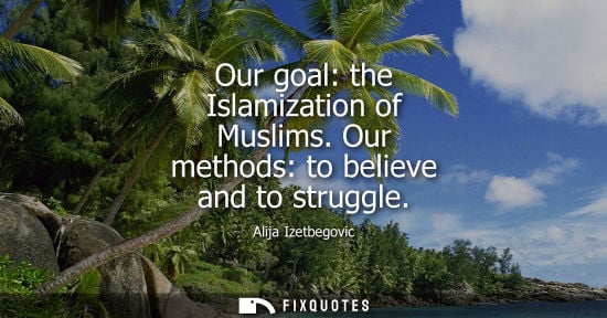 Small: Our goal: the Islamization of Muslims. Our methods: to believe and to struggle - Alija Izetbegovic