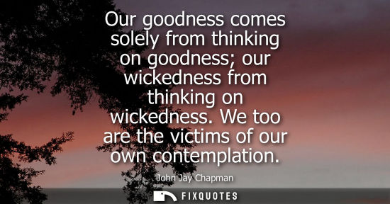 Small: Our goodness comes solely from thinking on goodness our wickedness from thinking on wickedness. We too 