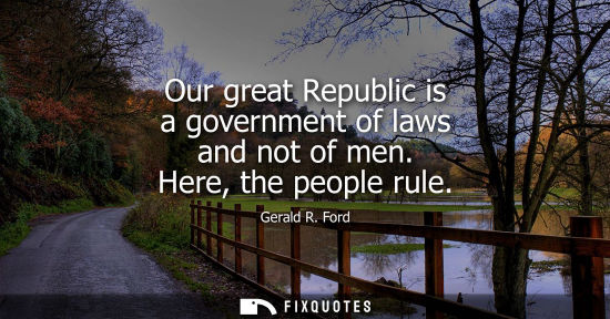 Small: Our great Republic is a government of laws and not of men. Here, the people rule