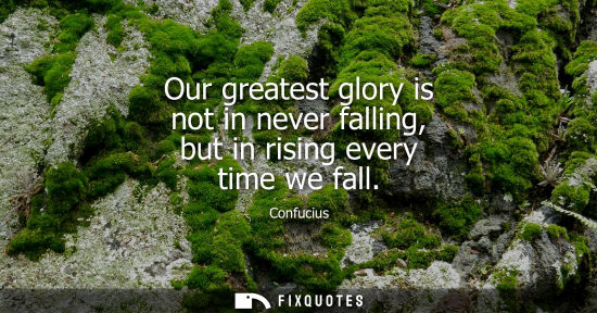 Small: Our greatest glory is not in never falling, but in rising every time we fall