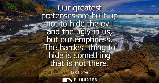 Small: Our greatest pretenses are built up not to hide the evil and the ugly in us, but our emptiness. The har