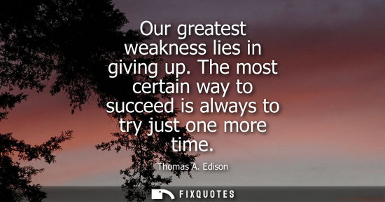 Small: Our greatest weakness lies in giving up. The most certain way to succeed is always to try just one more time