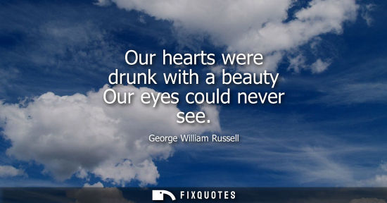 Small: Our hearts were drunk with a beauty Our eyes could never see