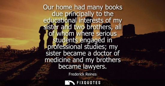 Small: Our home had many books due principally to the educational interests of my sister and two brothers, all