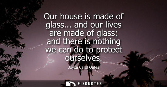 Small: Our house is made of glass... and our lives are made of glass and there is nothing we can do to protect