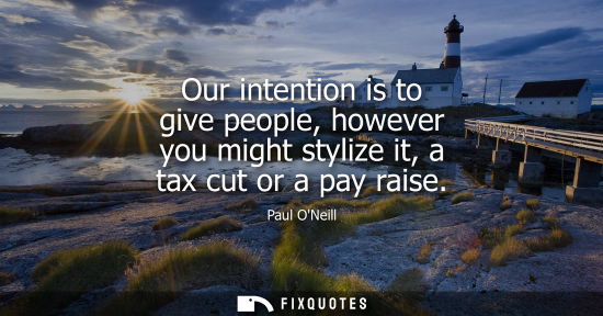 Small: Our intention is to give people, however you might stylize it, a tax cut or a pay raise