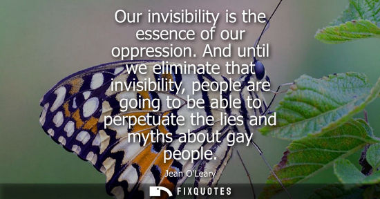 Small: Our invisibility is the essence of our oppression. And until we eliminate that invisibility, people are