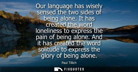 Small: Our language has wisely sensed the two sides of being alone. It has created the word loneliness to expr