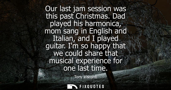 Small: Our last jam session was this past Christmas. Dad played his harmonica, mom sang in English and Italian
