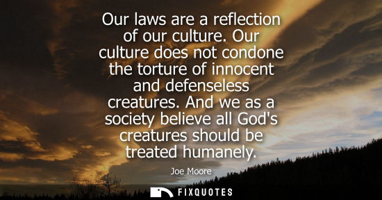 Small: Our laws are a reflection of our culture. Our culture does not condone the torture of innocent and defenseless