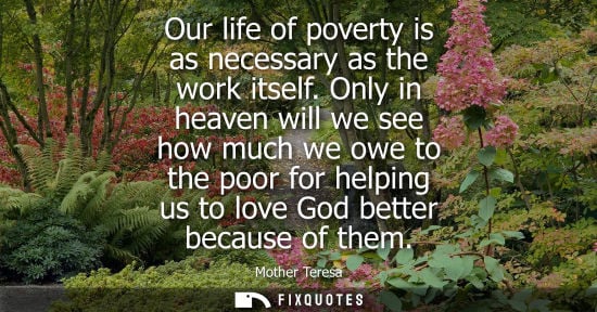 Small: Our life of poverty is as necessary as the work itself. Only in heaven will we see how much we owe to t