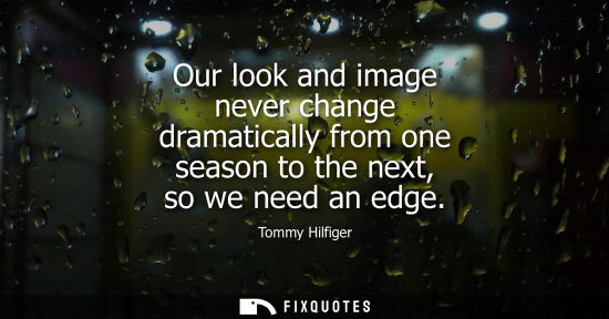 Small: Our look and image never change dramatically from one season to the next, so we need an edge