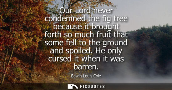 Small: Our Lord never condemned the fig tree because it brought forth so much fruit that some fell to the ground and 