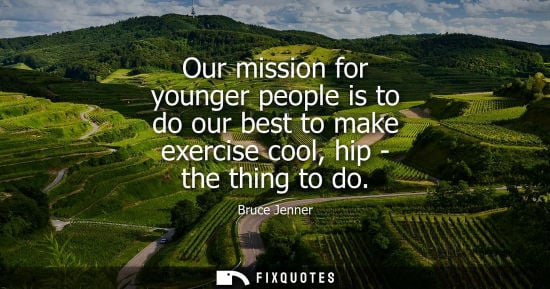 Small: Our mission for younger people is to do our best to make exercise cool, hip - the thing to do