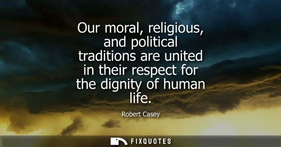 Small: Our moral, religious, and political traditions are united in their respect for the dignity of human lif