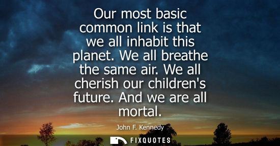 Small: Our most basic common link is that we all inhabit this planet. We all breathe the same air. We all cherish our