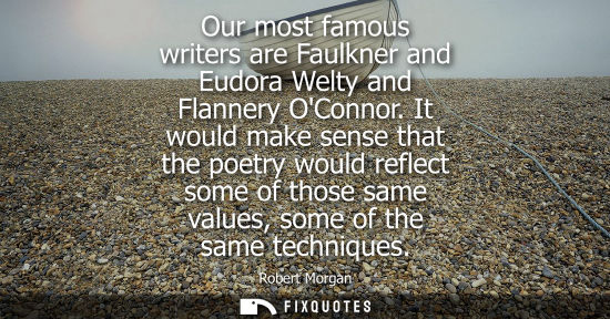 Small: Our most famous writers are Faulkner and Eudora Welty and Flannery OConnor. It would make sense that th