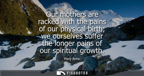 Small: Our mothers are racked with the pains of our physical birth we ourselves suffer the longer pains of our spirit