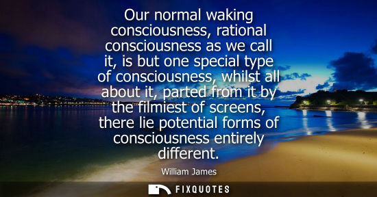Small: Our normal waking consciousness, rational consciousness as we call it, is but one special type of consciousnes