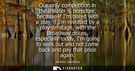 Small: Our only competition in the theater is boredom, because if Im bored with a play, if Im revolted by a pl