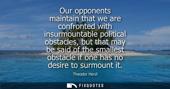 Small: Our opponents maintain that we are confronted with insurmountable political obstacles, but that may be 