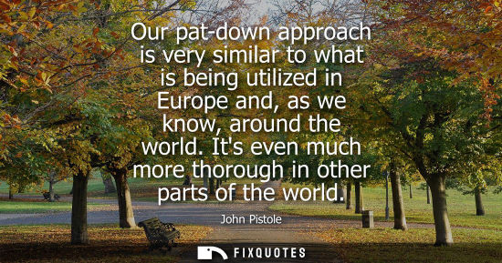 Small: Our pat-down approach is very similar to what is being utilized in Europe and, as we know, around the w