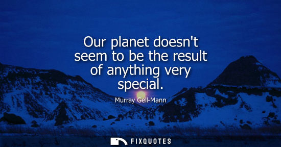 Small: Our planet doesnt seem to be the result of anything very special