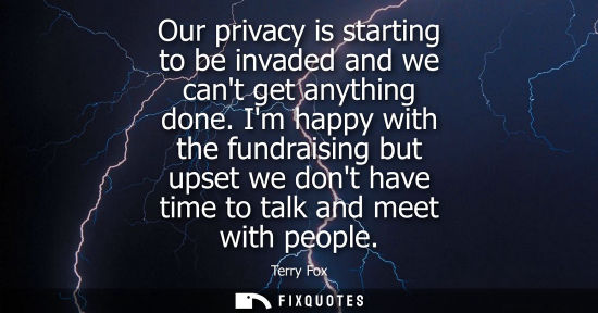 Small: Our privacy is starting to be invaded and we cant get anything done. Im happy with the fundraising but 