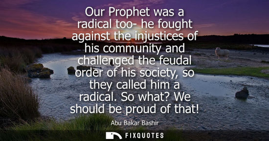 Small: Our Prophet was a radical too- he fought against the injustices of his community and challenged the feudal ord