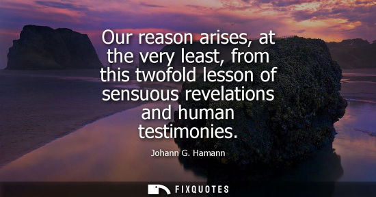 Small: Our reason arises, at the very least, from this twofold lesson of sensuous revelations and human testim