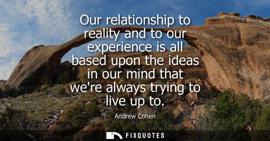 Small: Our relationship to reality and to our experience is all based upon the ideas in our mind that were alw