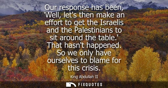 Small: Our response has been, Well, lets then make an effort to get the Israelis and the Palestinians to sit around t