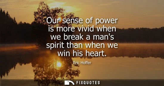 Small: Our sense of power is more vivid when we break a mans spirit than when we win his heart