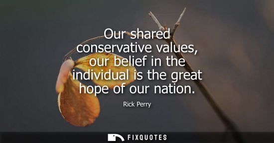 Small: Our shared conservative values, our belief in the individual is the great hope of our nation