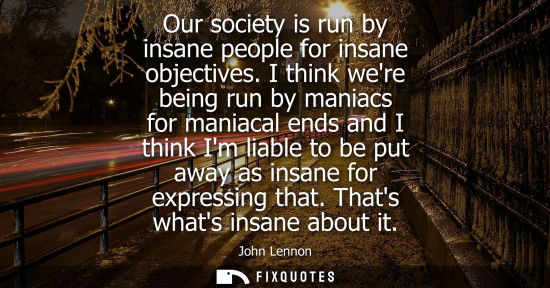 Small: Our society is run by insane people for insane objectives. I think were being run by maniacs for maniac