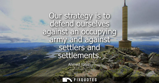 Small: Our strategy is to defend ourselves against an occupying army and against settlers and settlements