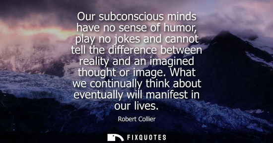 Small: Our subconscious minds have no sense of humor, play no jokes and cannot tell the difference between rea