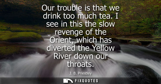 Small: Our trouble is that we drink too much tea. I see in this the slow revenge of the Orient, which has dive