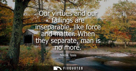 Small: Our virtues and our failings are inseparable, like force and matter. When they separate, man is no more