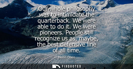 Small: Our whole philosophy was to intimidate the quarterback. We were able to do it. We were pioneers. People still 